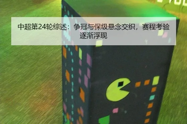 中超第24轮综述：争冠与保级悬念交织，赛程考验逐渐浮现